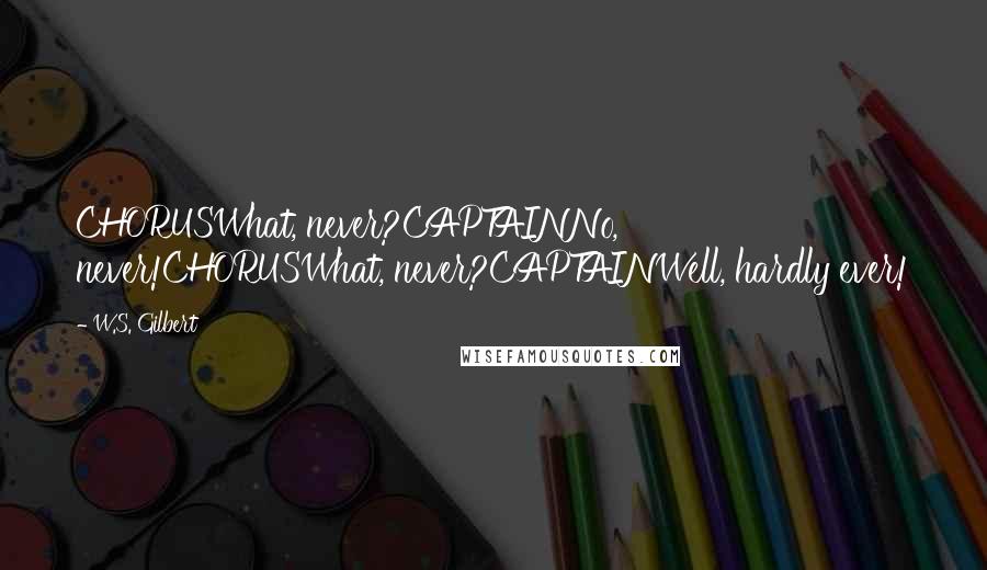 W.S. Gilbert Quotes: CHORUSWhat, never?CAPTAINNo, never!CHORUSWhat, never?CAPTAINWell, hardly ever!