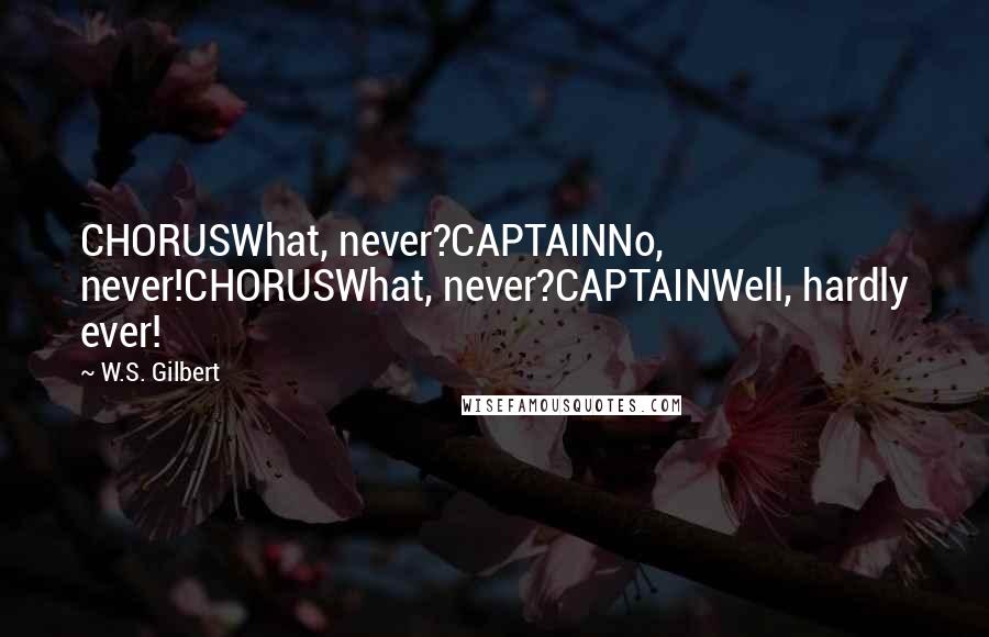 W.S. Gilbert Quotes: CHORUSWhat, never?CAPTAINNo, never!CHORUSWhat, never?CAPTAINWell, hardly ever!