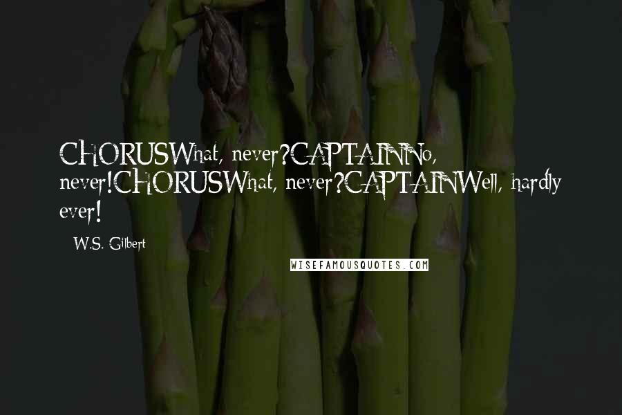 W.S. Gilbert Quotes: CHORUSWhat, never?CAPTAINNo, never!CHORUSWhat, never?CAPTAINWell, hardly ever!