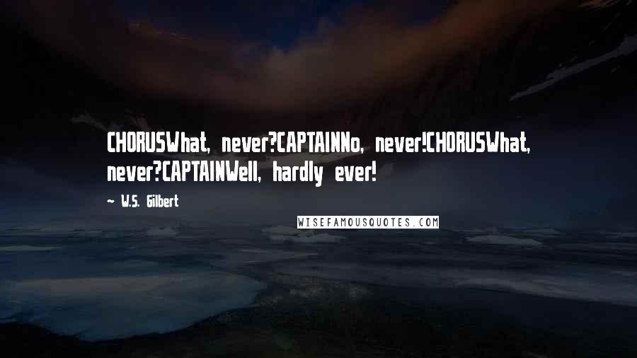 W.S. Gilbert Quotes: CHORUSWhat, never?CAPTAINNo, never!CHORUSWhat, never?CAPTAINWell, hardly ever!