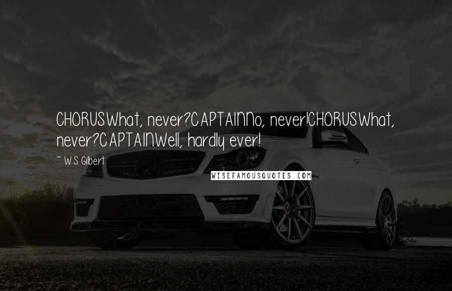 W.S. Gilbert Quotes: CHORUSWhat, never?CAPTAINNo, never!CHORUSWhat, never?CAPTAINWell, hardly ever!