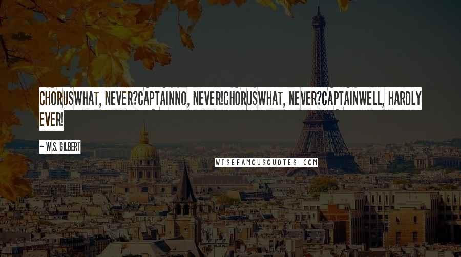 W.S. Gilbert Quotes: CHORUSWhat, never?CAPTAINNo, never!CHORUSWhat, never?CAPTAINWell, hardly ever!