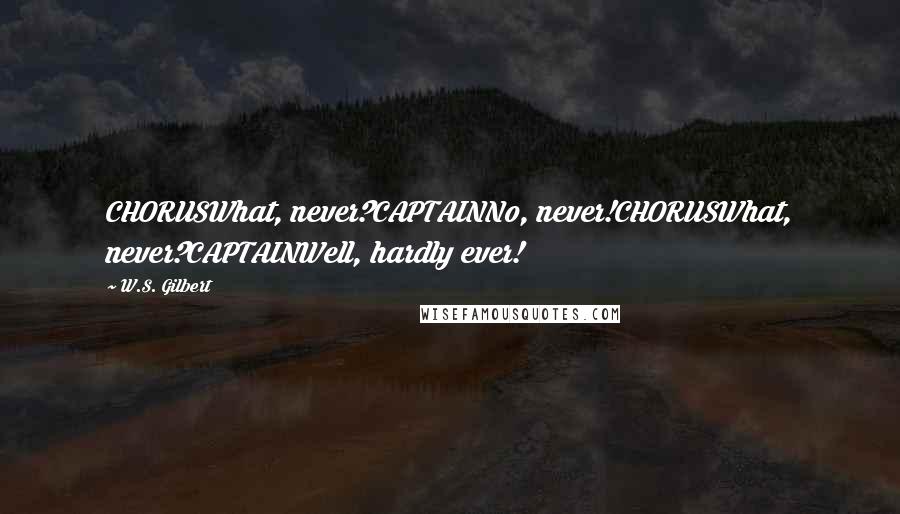 W.S. Gilbert Quotes: CHORUSWhat, never?CAPTAINNo, never!CHORUSWhat, never?CAPTAINWell, hardly ever!