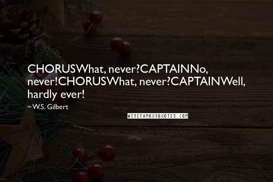 W.S. Gilbert Quotes: CHORUSWhat, never?CAPTAINNo, never!CHORUSWhat, never?CAPTAINWell, hardly ever!