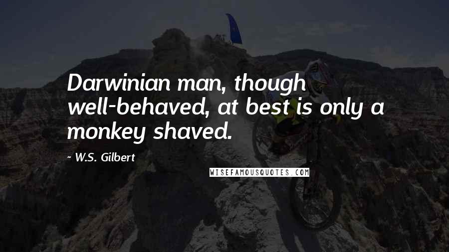 W.S. Gilbert Quotes: Darwinian man, though well-behaved, at best is only a monkey shaved.