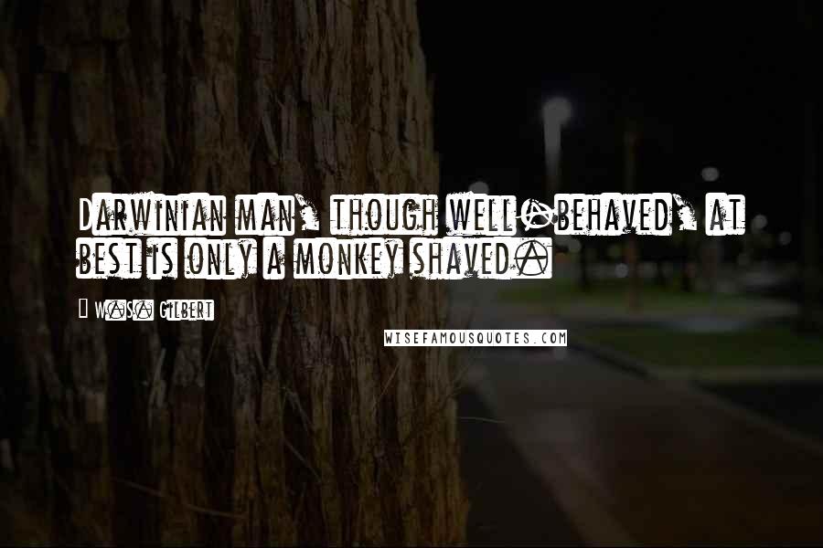 W.S. Gilbert Quotes: Darwinian man, though well-behaved, at best is only a monkey shaved.