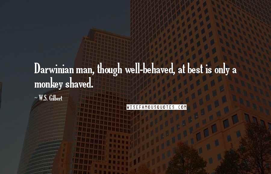 W.S. Gilbert Quotes: Darwinian man, though well-behaved, at best is only a monkey shaved.