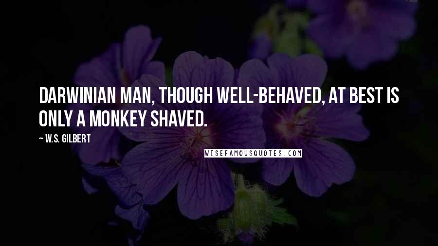 W.S. Gilbert Quotes: Darwinian man, though well-behaved, at best is only a monkey shaved.