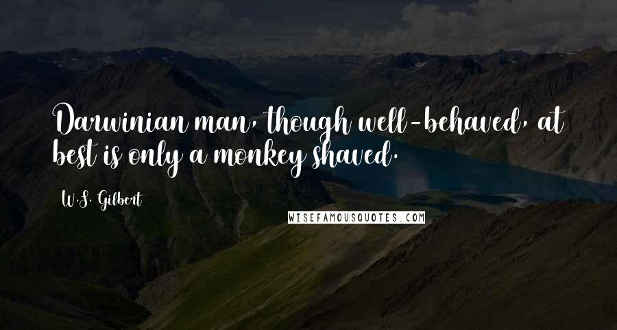 W.S. Gilbert Quotes: Darwinian man, though well-behaved, at best is only a monkey shaved.