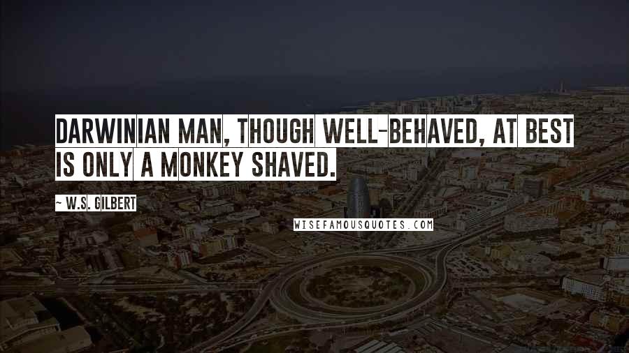 W.S. Gilbert Quotes: Darwinian man, though well-behaved, at best is only a monkey shaved.