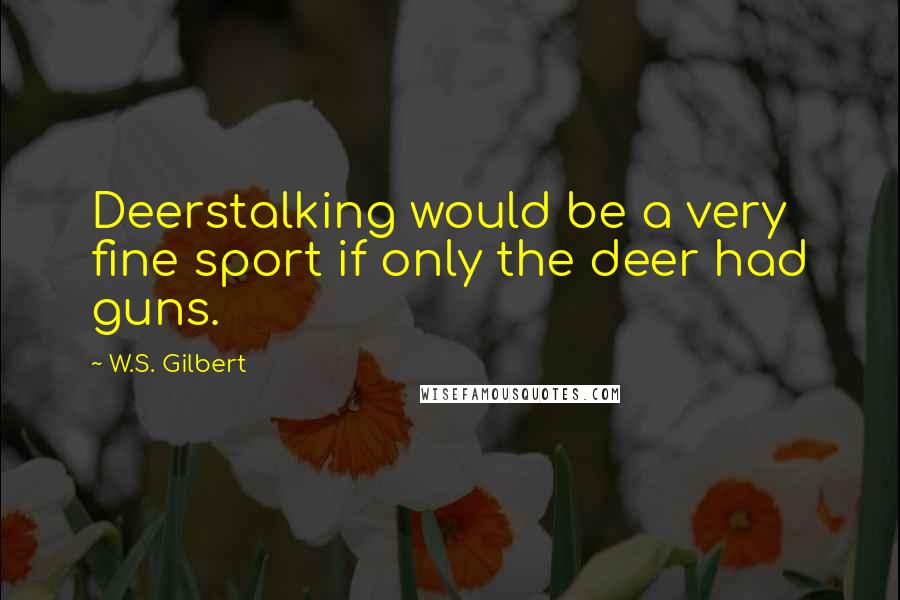 W.S. Gilbert Quotes: Deerstalking would be a very fine sport if only the deer had guns.