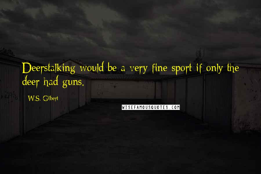 W.S. Gilbert Quotes: Deerstalking would be a very fine sport if only the deer had guns.