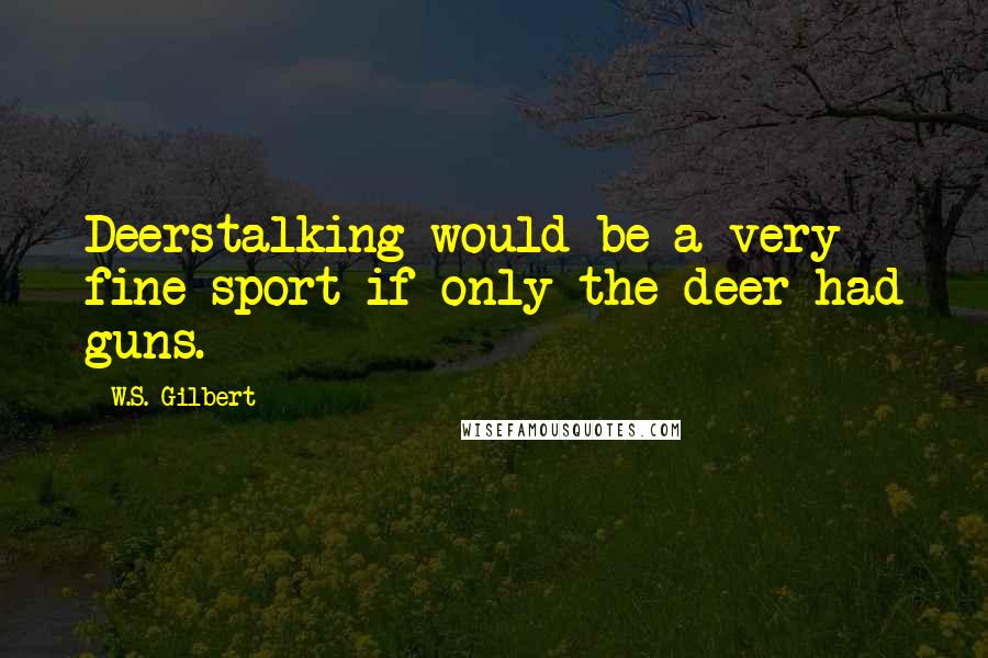 W.S. Gilbert Quotes: Deerstalking would be a very fine sport if only the deer had guns.