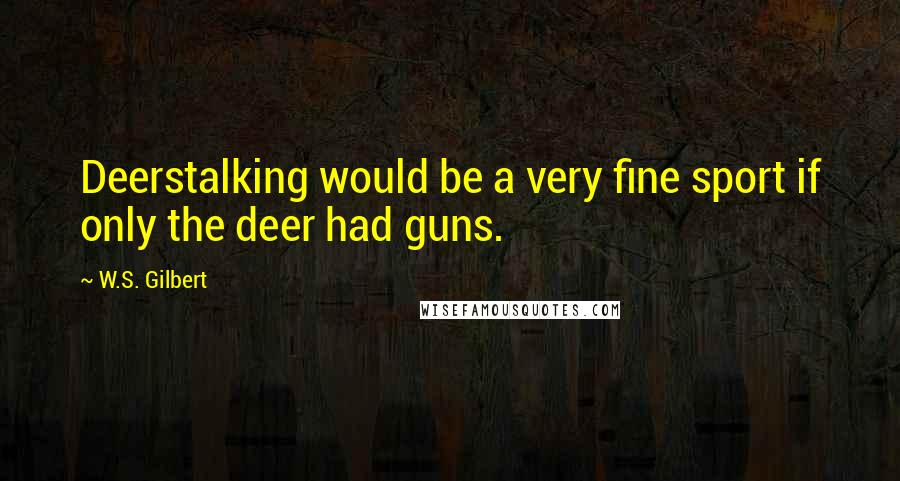 W.S. Gilbert Quotes: Deerstalking would be a very fine sport if only the deer had guns.