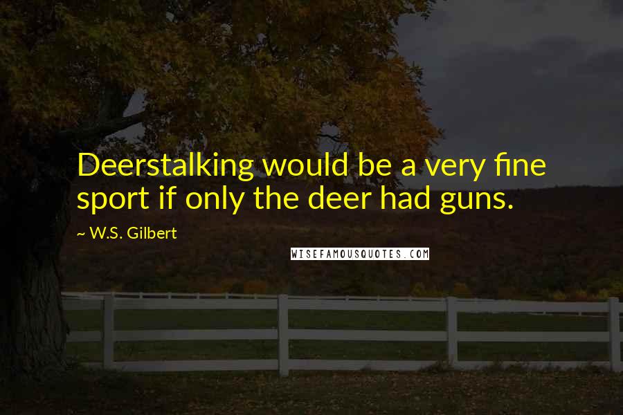 W.S. Gilbert Quotes: Deerstalking would be a very fine sport if only the deer had guns.