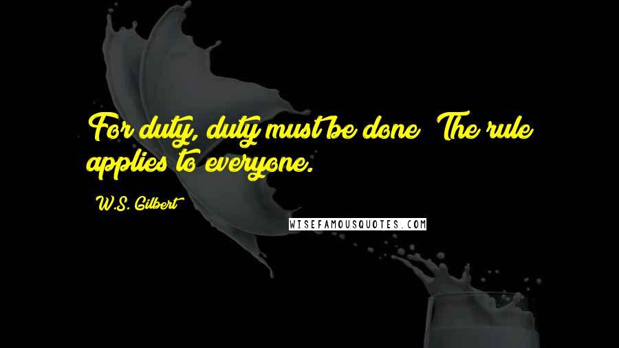 W.S. Gilbert Quotes: For duty, duty must be done; The rule applies to everyone.