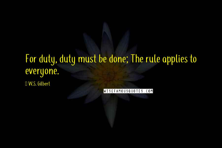 W.S. Gilbert Quotes: For duty, duty must be done; The rule applies to everyone.