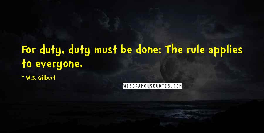 W.S. Gilbert Quotes: For duty, duty must be done; The rule applies to everyone.