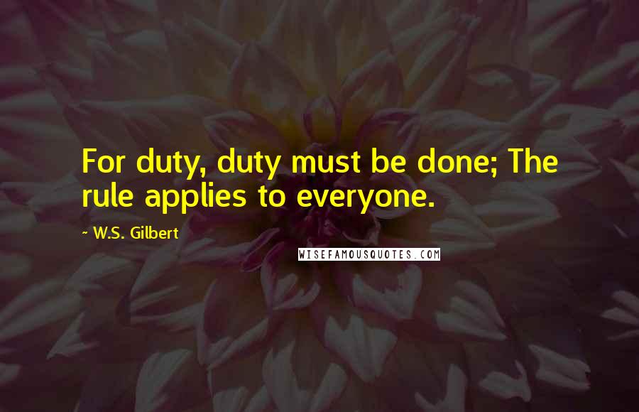 W.S. Gilbert Quotes: For duty, duty must be done; The rule applies to everyone.