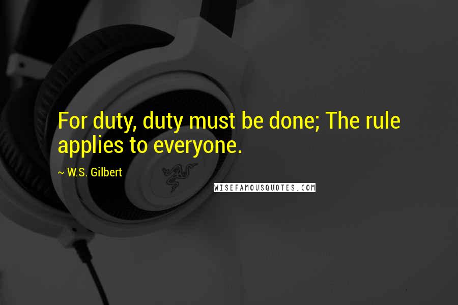 W.S. Gilbert Quotes: For duty, duty must be done; The rule applies to everyone.