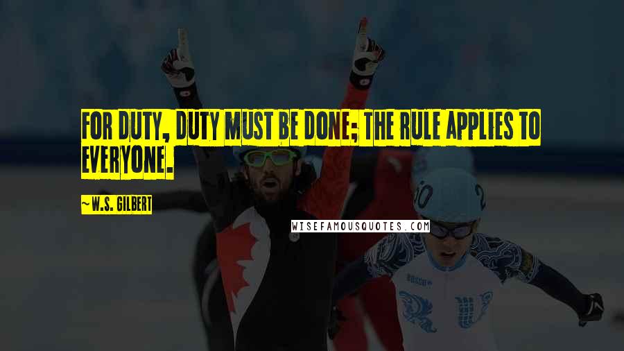 W.S. Gilbert Quotes: For duty, duty must be done; The rule applies to everyone.