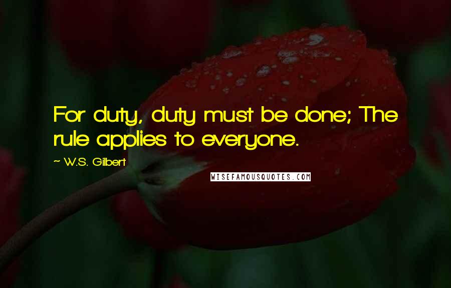 W.S. Gilbert Quotes: For duty, duty must be done; The rule applies to everyone.