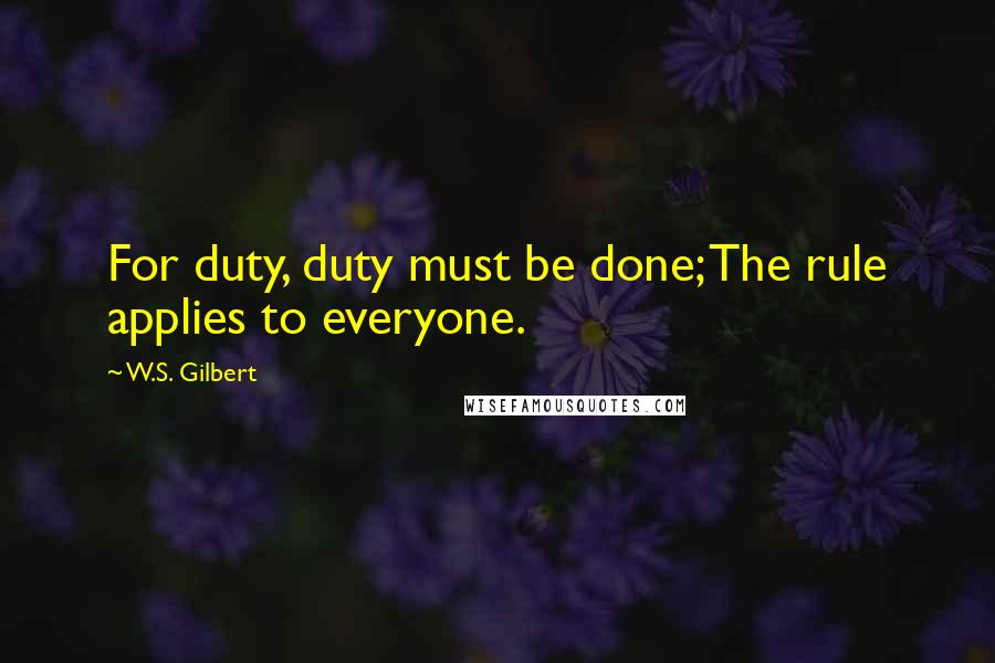 W.S. Gilbert Quotes: For duty, duty must be done; The rule applies to everyone.