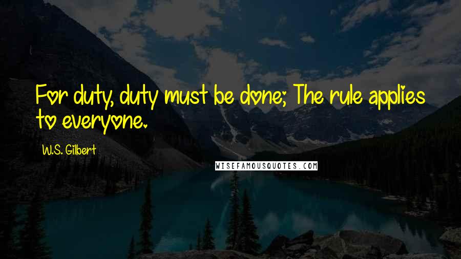 W.S. Gilbert Quotes: For duty, duty must be done; The rule applies to everyone.