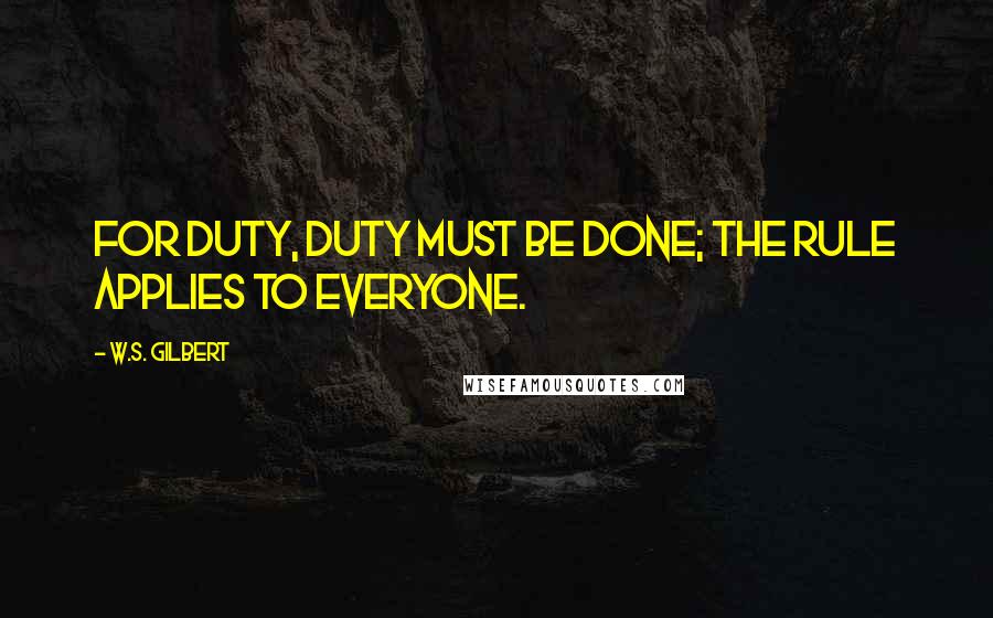 W.S. Gilbert Quotes: For duty, duty must be done; The rule applies to everyone.