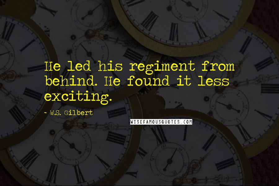 W.S. Gilbert Quotes: He led his regiment from behind. He found it less exciting.