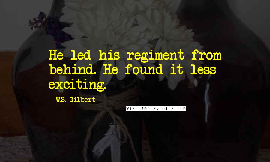 W.S. Gilbert Quotes: He led his regiment from behind. He found it less exciting.