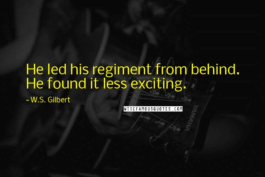 W.S. Gilbert Quotes: He led his regiment from behind. He found it less exciting.