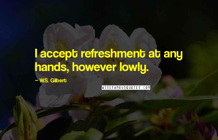 W.S. Gilbert Quotes: I accept refreshment at any hands, however lowly.