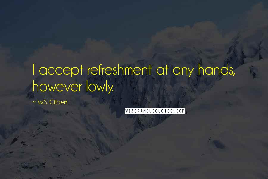 W.S. Gilbert Quotes: I accept refreshment at any hands, however lowly.