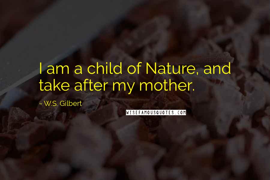 W.S. Gilbert Quotes: I am a child of Nature, and take after my mother.