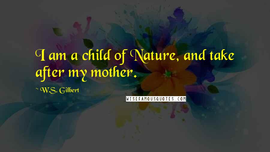 W.S. Gilbert Quotes: I am a child of Nature, and take after my mother.