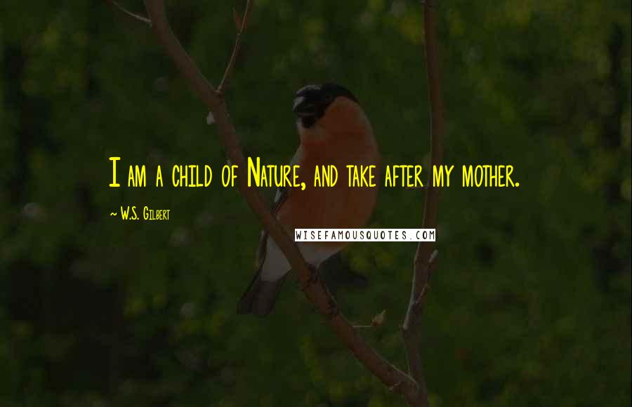 W.S. Gilbert Quotes: I am a child of Nature, and take after my mother.