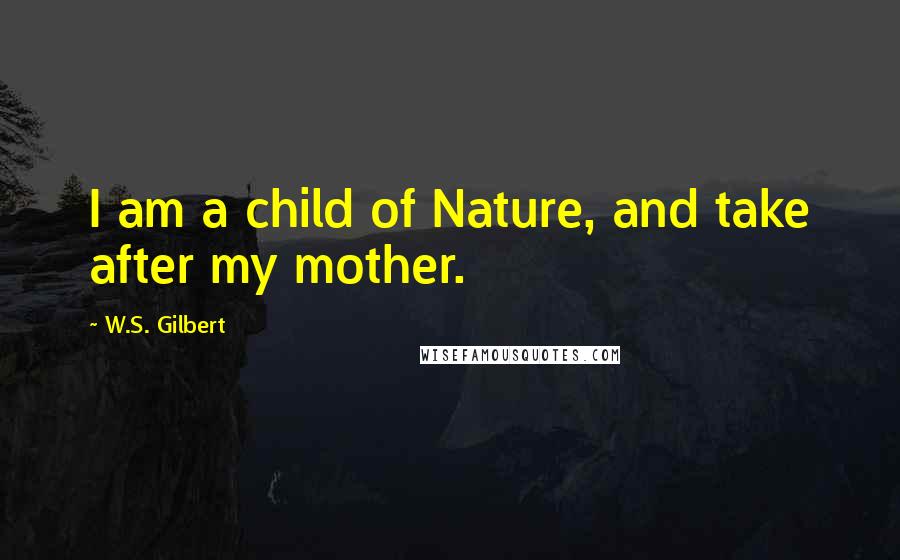 W.S. Gilbert Quotes: I am a child of Nature, and take after my mother.