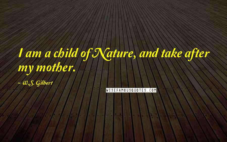 W.S. Gilbert Quotes: I am a child of Nature, and take after my mother.