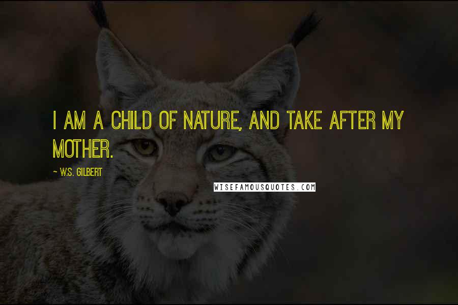 W.S. Gilbert Quotes: I am a child of Nature, and take after my mother.