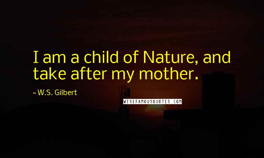 W.S. Gilbert Quotes: I am a child of Nature, and take after my mother.