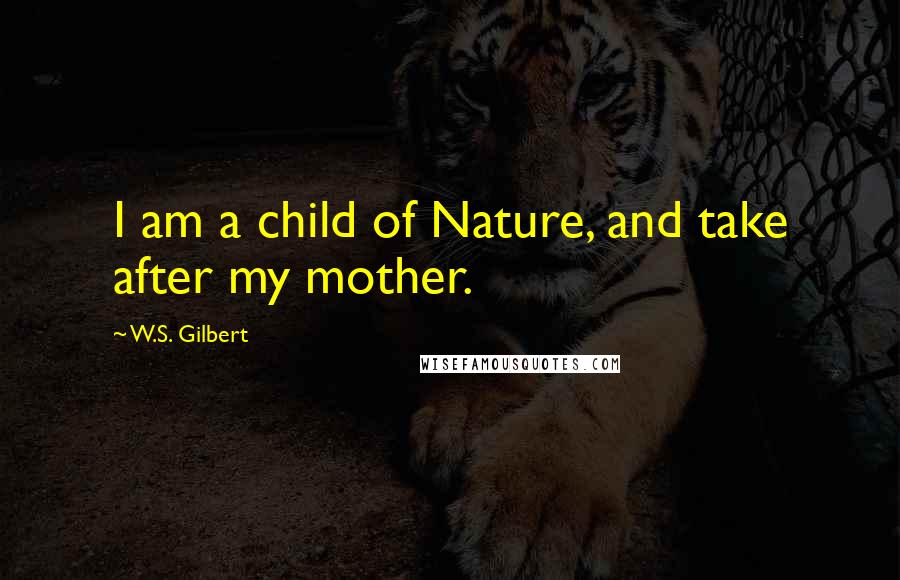 W.S. Gilbert Quotes: I am a child of Nature, and take after my mother.