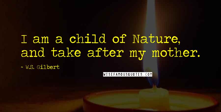 W.S. Gilbert Quotes: I am a child of Nature, and take after my mother.