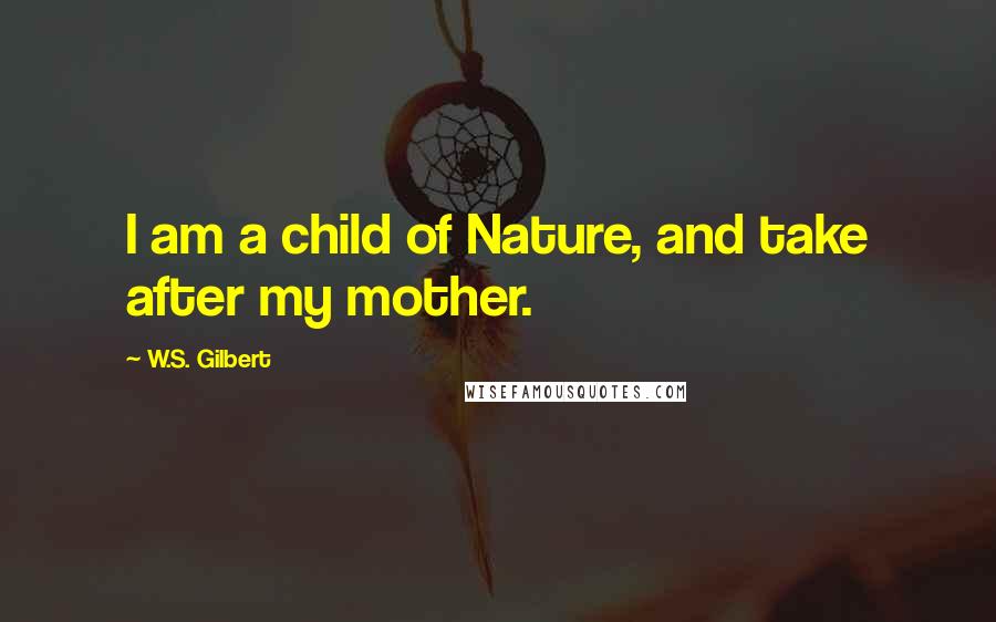 W.S. Gilbert Quotes: I am a child of Nature, and take after my mother.