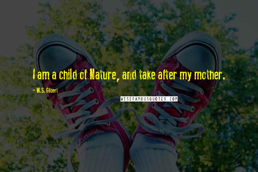 W.S. Gilbert Quotes: I am a child of Nature, and take after my mother.