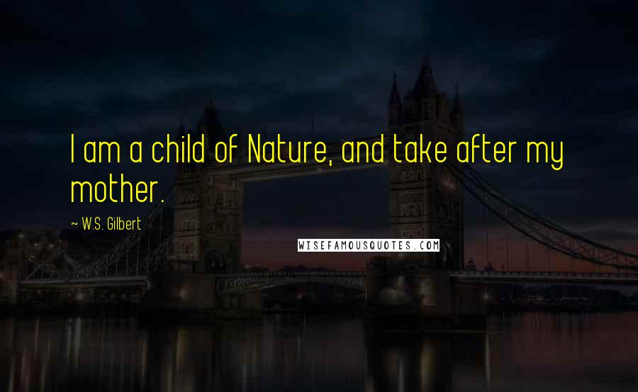 W.S. Gilbert Quotes: I am a child of Nature, and take after my mother.
