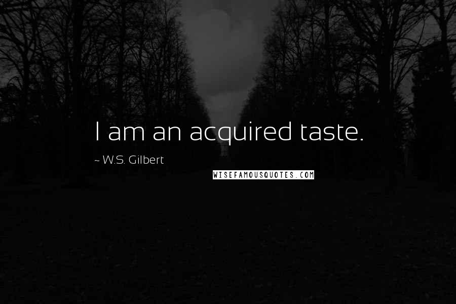 W.S. Gilbert Quotes: I am an acquired taste.
