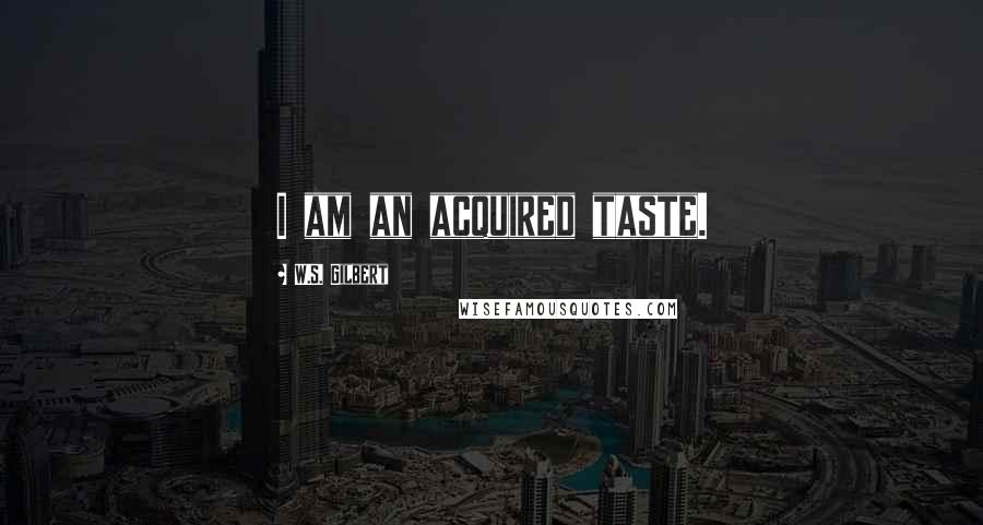 W.S. Gilbert Quotes: I am an acquired taste.