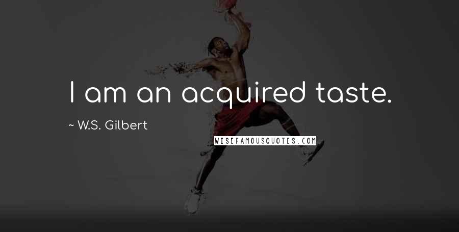 W.S. Gilbert Quotes: I am an acquired taste.
