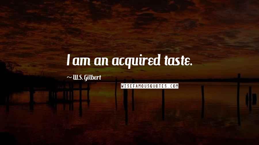 W.S. Gilbert Quotes: I am an acquired taste.